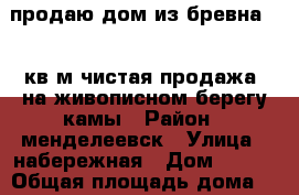 продаю дом из бревна 200 кв.м чистая продажа  на живописном берегу камы › Район ­ менделеевск › Улица ­ набережная › Дом ­ 119 › Общая площадь дома ­ 200 › Площадь участка ­ 10 › Цена ­ 4 600 000 - Татарстан респ. Недвижимость » Дома, коттеджи, дачи продажа   
